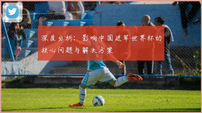 深度分析：影响中国进军世界杯的核心问题与解决方案
