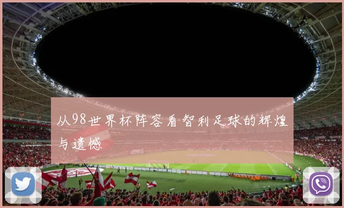 从98世界杯阵容看智利足球的辉煌与遗憾