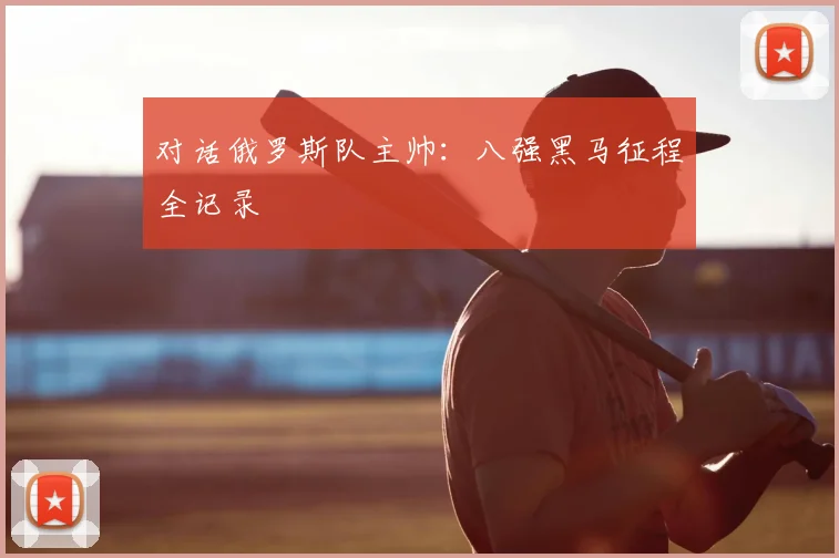 对话俄罗斯队主帅：八强黑马征程全记录