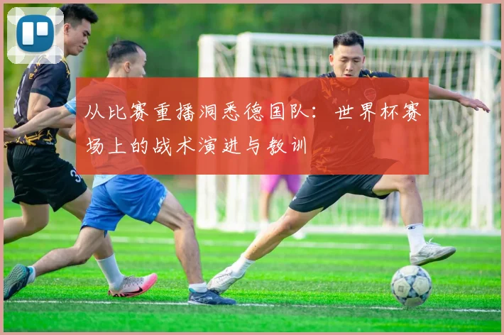从比赛重播洞悉德国队:世界杯赛场上的战术演进与教训