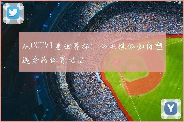 从CCTV1看世界杯：公共媒体如何塑造全民体育记忆