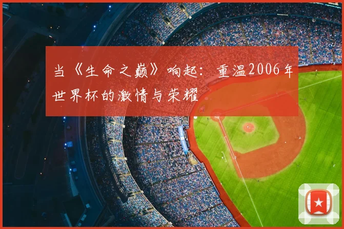 当《生命之巅》响起:重温2006年世界杯的激情与荣耀