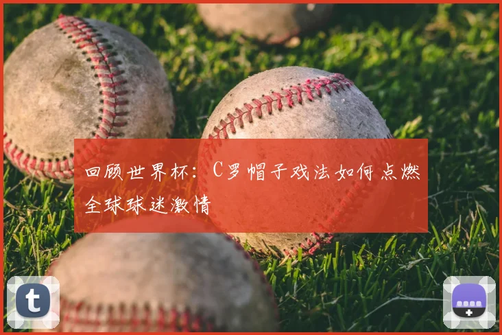 回顾世界杯:C罗帽子戏法如何点燃全球球迷激情