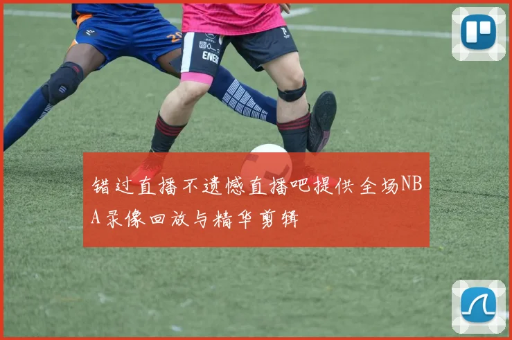 错过直播不遗憾直播吧提供全场NBA录像回放与精华剪辑