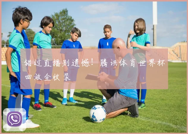 错过直播别遗憾！腾讯体育世界杯回放全收录