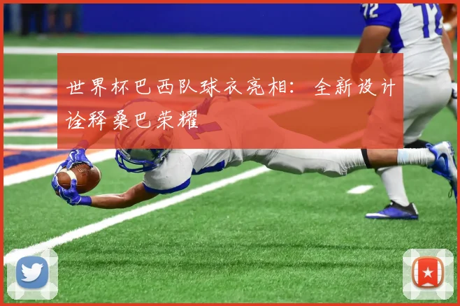 世界杯巴西队球衣亮相:全新设计诠释桑巴荣耀
