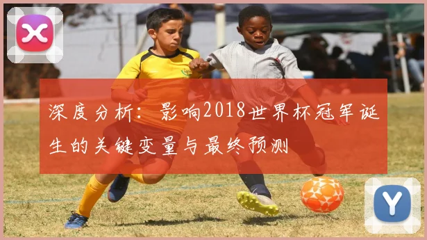 深度分析：影响2018世界杯冠军诞生的关键变量与最终预测