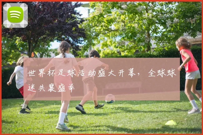 世界杯足球活动盛大开幕,全球球迷共襄盛举