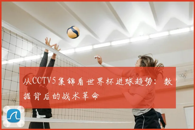 从CCTV5集锦看世界杯进球趋势：数据背后的战术革命