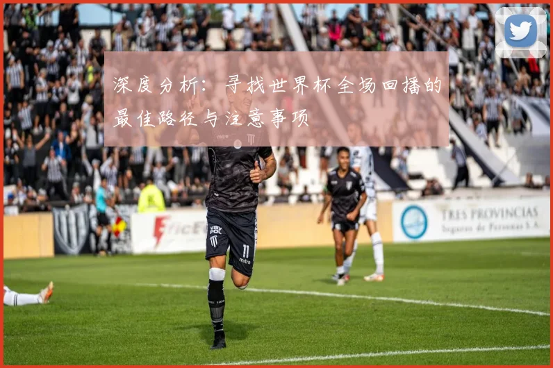 深度分析：寻找世界杯全场回播的最佳路径与注意事项