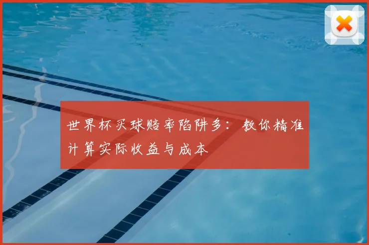 世界杯买球赔率陷阱多:教你精准计算实际收益与成本