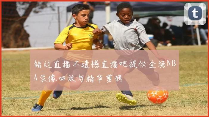 错过直播不遗憾直播吧提供全场NBA录像回放与精华剪辑
