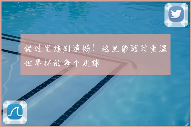 错过直播别遗憾！这里能随时重温世界杯的每个进球