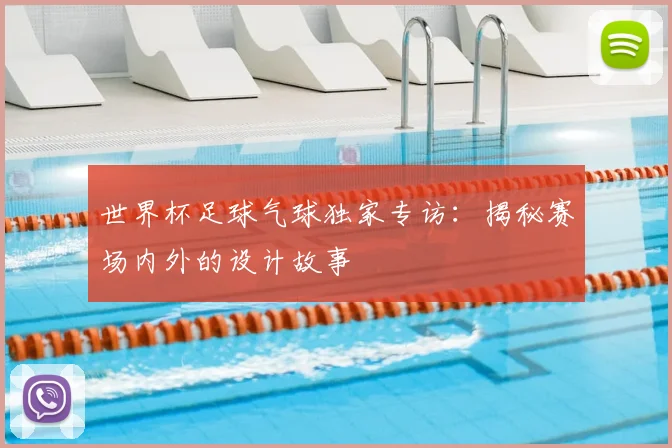 世界杯足球气球独家专访:揭秘赛场内外的设计故事