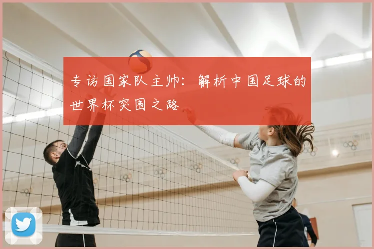 专访国家队主帅:解析中国足球的世界杯突围之路