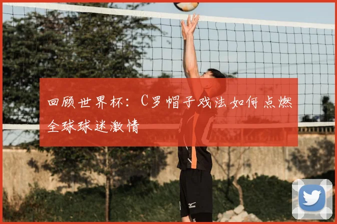 回顾世界杯:C罗帽子戏法如何点燃全球球迷激情