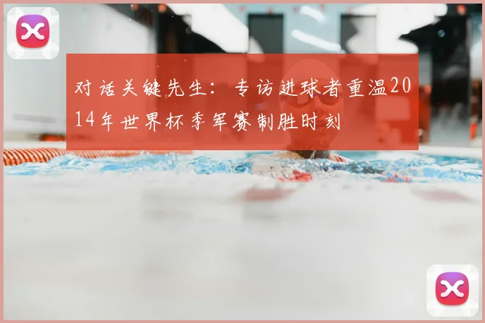 对话关键先生：专访进球者重温2014年世界杯季军赛制胜时刻