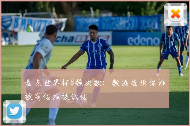 盘点世界杯8强次数:数据告诉你谁被高估谁被低估