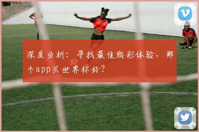 深度分析：寻找最佳购彩体验，那个app买世界杯好？