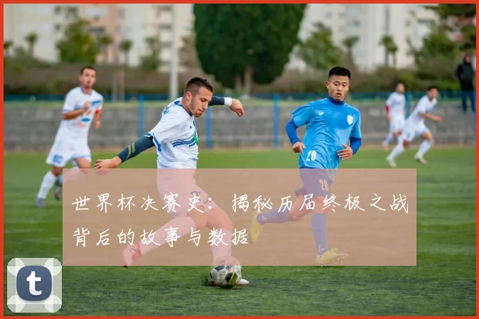 世界杯决赛史：揭秘历届终极之战背后的故事与数据
