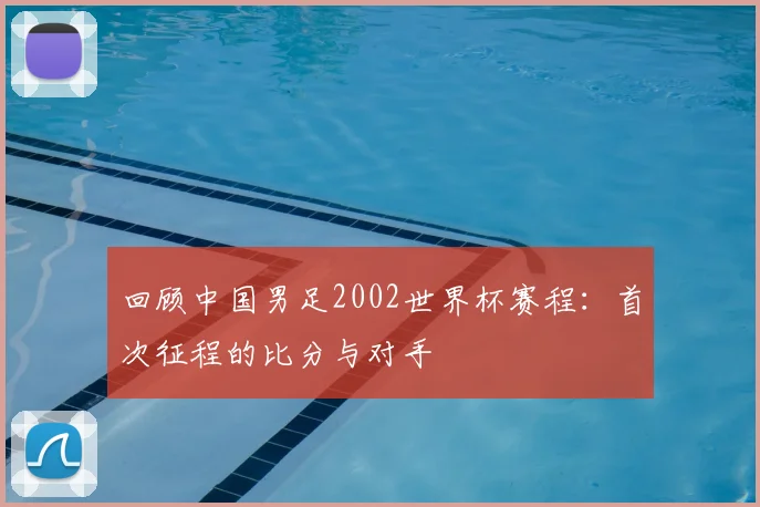 回顾中国男足2002世界杯赛程:首次征程的比分与对手