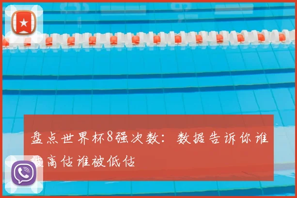 盘点世界杯8强次数:数据告诉你谁被高估谁被低估
