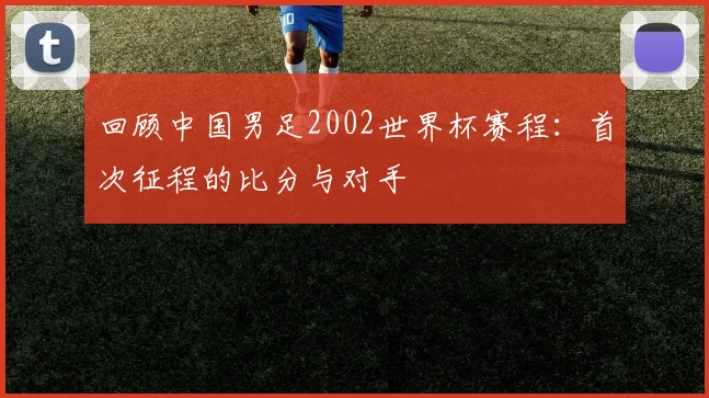 回顾中国男足2002世界杯赛程:首次征程的比分与对手