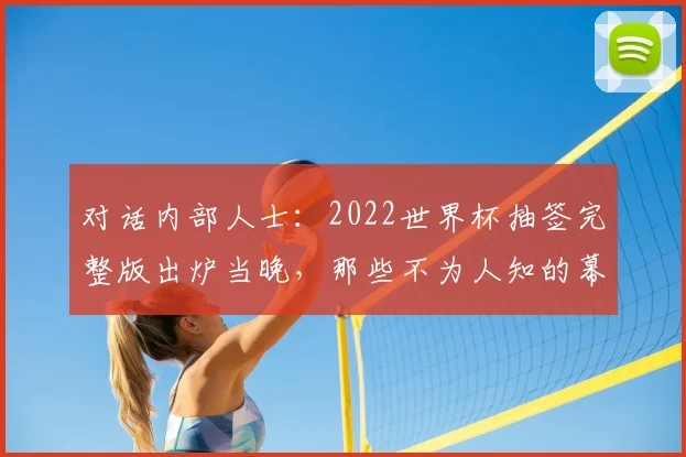 对话内部人士：2022世界杯抽签完整版出炉当晚，那些不为人知的幕后故事