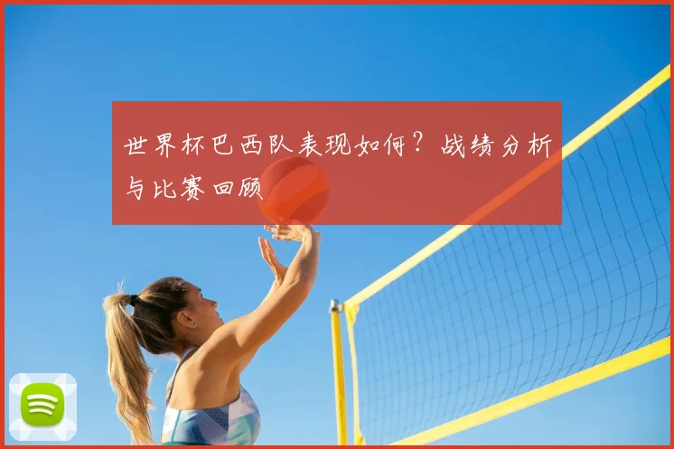 世界杯巴西队表现如何?战绩分析与比赛回顾