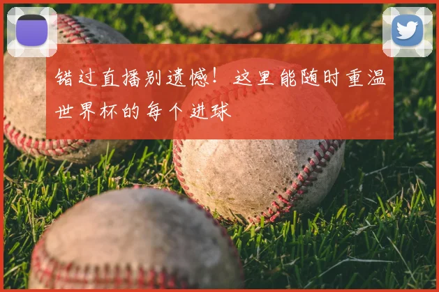 错过直播别遗憾！这里能随时重温世界杯的每个进球