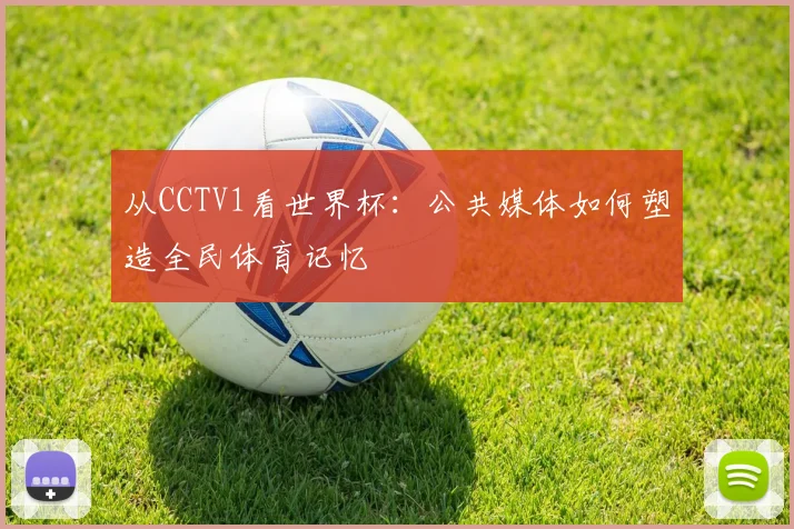 从CCTV1看世界杯：公共媒体如何塑造全民体育记忆