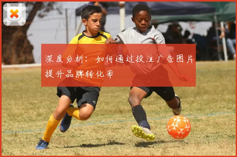 深度分析：如何通过投注广告图片提升品牌转化率