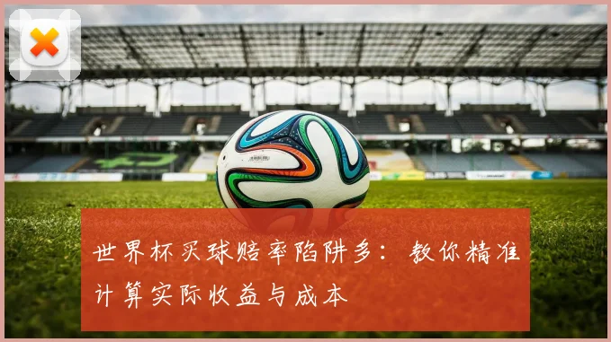 世界杯买球赔率陷阱多:教你精准计算实际收益与成本