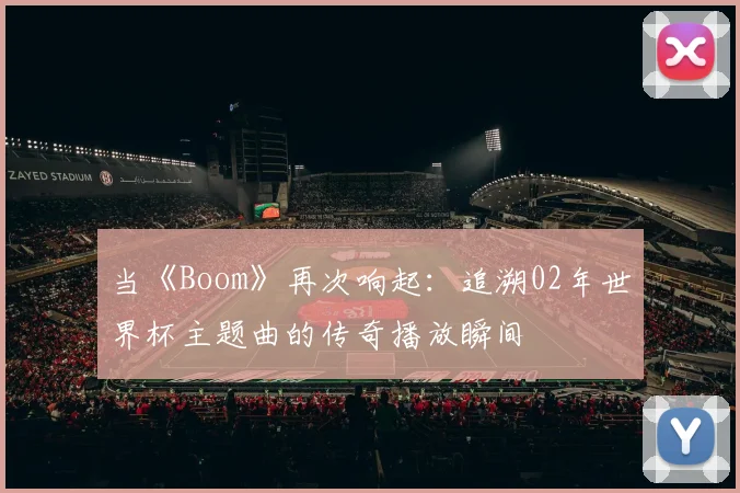 当《Boom》再次响起:追溯02年世界杯主题曲的传奇播放瞬间