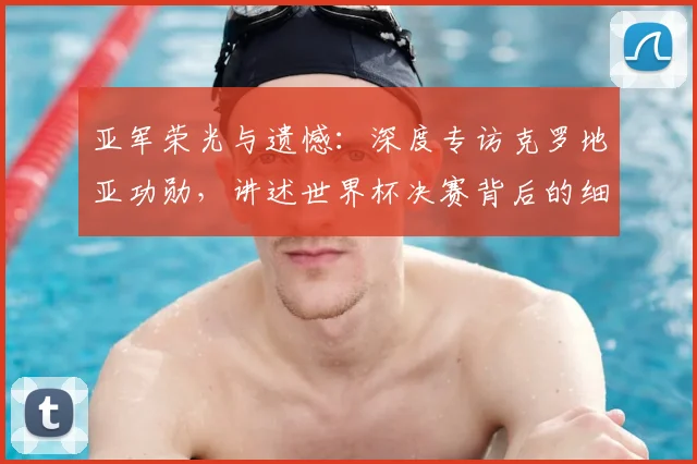 亚军荣光与遗憾:深度专访克罗地亚功勋,讲述世界杯决赛背后的细节
