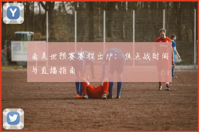 南美世预赛赛程出炉:焦点战时间与直播指南