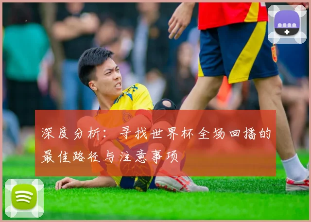深度分析：寻找世界杯全场回播的最佳路径与注意事项