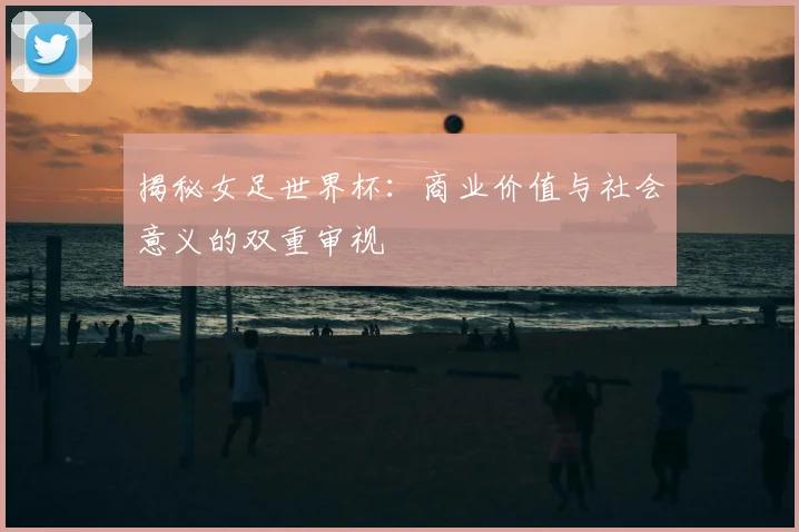 揭秘女足世界杯：商业价值与社会意义的双重审视