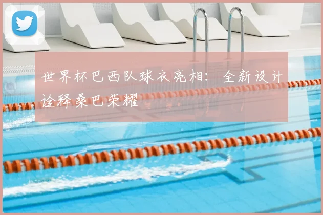 世界杯巴西队球衣亮相:全新设计诠释桑巴荣耀
