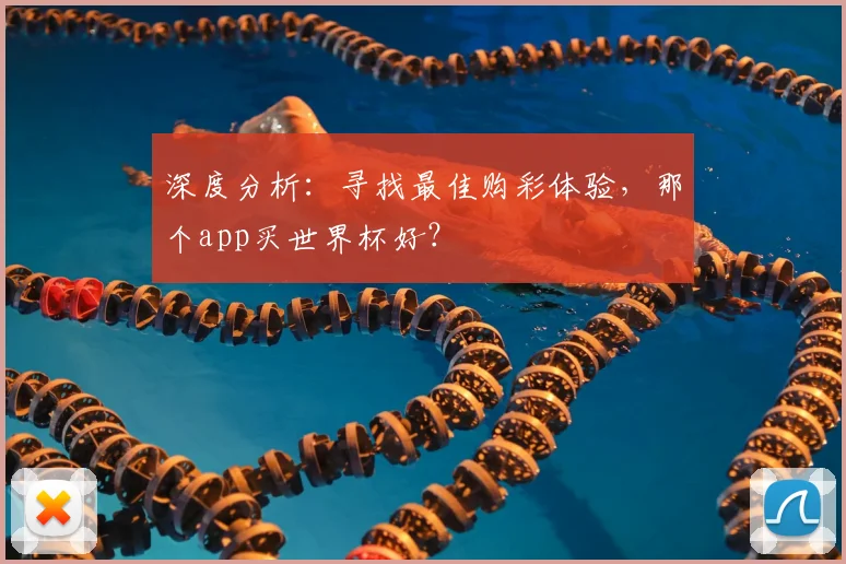 深度分析：寻找最佳购彩体验，那个app买世界杯好？