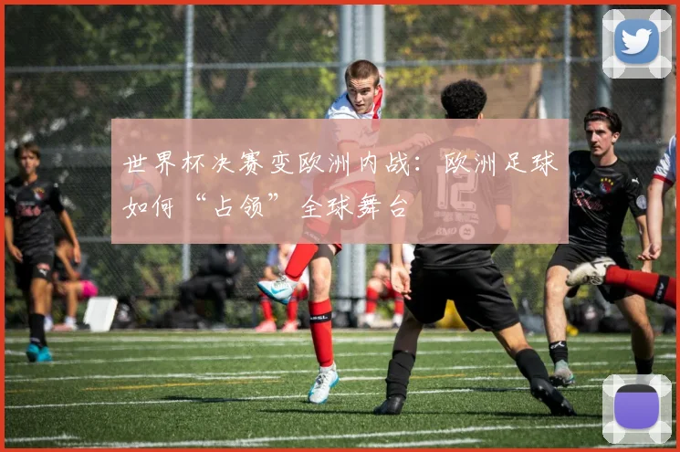 世界杯决赛变欧洲内战：欧洲足球如何“占领”全球舞台