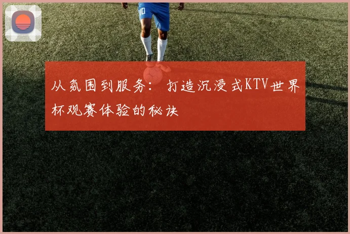 从氛围到服务:打造沉浸式KTV世界杯观赛体验的秘诀